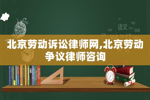 北京勞動(dòng)訴訟律師網(wǎng),北京勞動(dòng)爭(zhēng)議律師咨詢