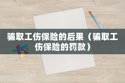 騙取工傷保險(xiǎn)的后果（騙取工傷保險(xiǎn)的罰款）