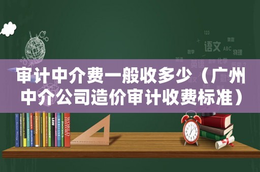 審計中介費一般收多少（廣州中介公司造價審計收費標(biāo)準(zhǔn)）