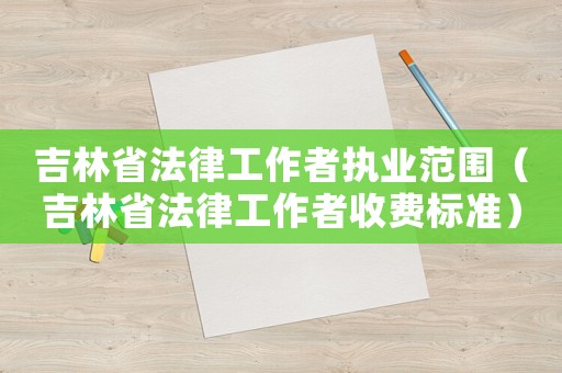 吉林省法律工作者執(zhí)業(yè)范圍（吉林省法律工作者收費(fèi)標(biāo)準(zhǔn)）