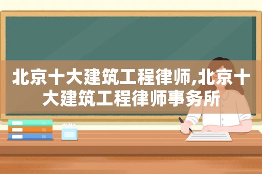 北京十大建筑工程律師,北京十大建筑工程律師事務(wù)所