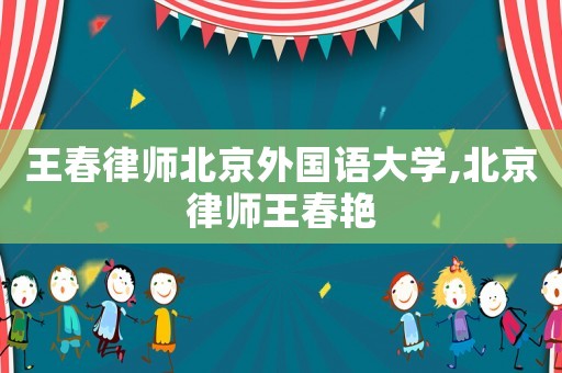 王春律師北京外國語大學,北京律師王春艷