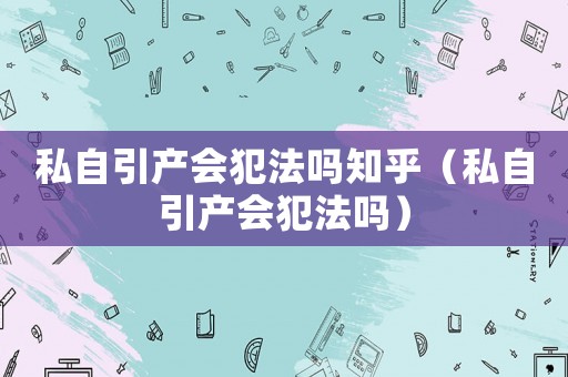 私自引產(chǎn)會(huì)犯法嗎知乎（私自引產(chǎn)會(huì)犯法嗎）