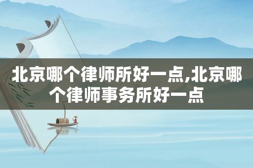 北京哪個(gè)律師所好一點(diǎn),北京哪個(gè)律師事務(wù)所好一點(diǎn)