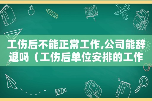工傷后不能正常工作,公司能辭退嗎（工傷后單位安排的工作不能）