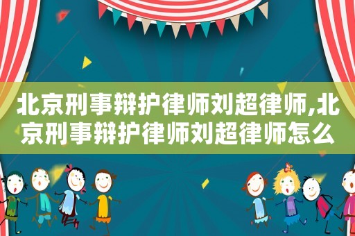 北京刑事辯護(hù)律師劉超律師,北京刑事辯護(hù)律師劉超律師怎么樣