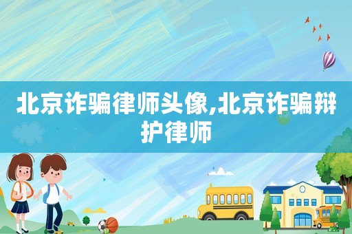 北京詐騙律師頭像,北京詐騙辯護(hù)律師