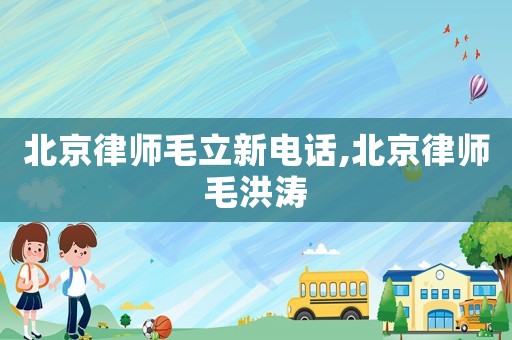北京律師毛立新電話,北京律師毛洪濤
