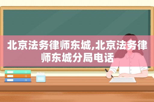 北京法務(wù)律師東城,北京法務(wù)律師東城分局電話