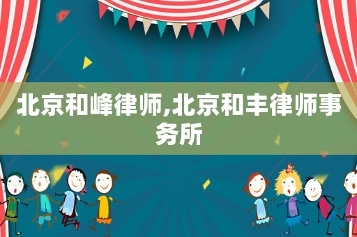 北京和峰律師,北京和豐律師事務(wù)所