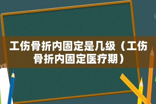 工傷骨折內(nèi)固定是幾級（工傷骨折內(nèi)固定醫(yī)療期）