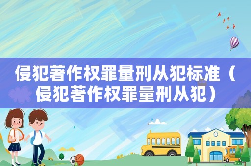 侵犯著作權(quán)罪量刑從犯標(biāo)準(zhǔn)（侵犯著作權(quán)罪量刑從犯）
