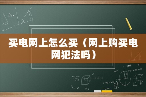 買電網(wǎng)上怎么買（網(wǎng)上購買電網(wǎng)犯法嗎）