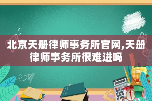 北京天冊律師事務(wù)所官網(wǎng),天冊律師事務(wù)所很難進(jìn)嗎