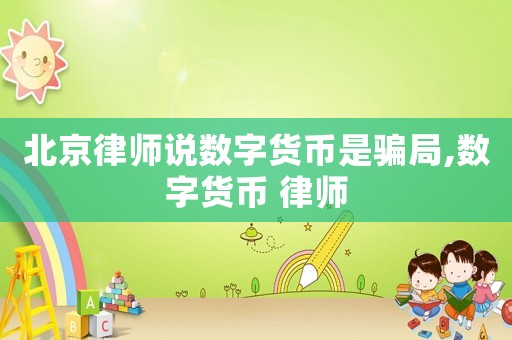 北京律師說數(shù)字貨幣是騙局,數(shù)字貨幣 律師