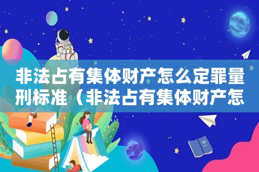 非法占有集體財(cái)產(chǎn)怎么定罪量刑標(biāo)準(zhǔn)（非法占有集體財(cái)產(chǎn)怎么定罪）