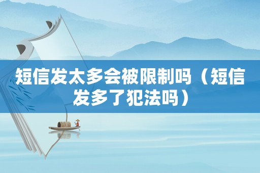 短信發(fā)太多會(huì)被限制嗎（短信發(fā)多了犯法嗎）