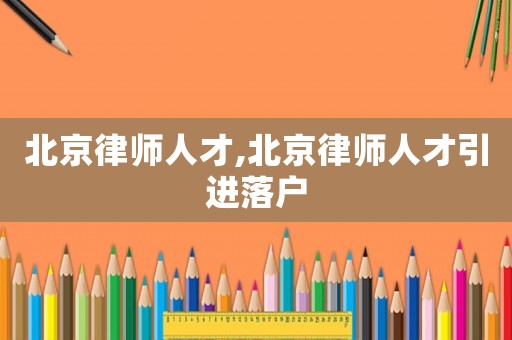 北京律師人才,北京律師人才引進(jìn)落戶