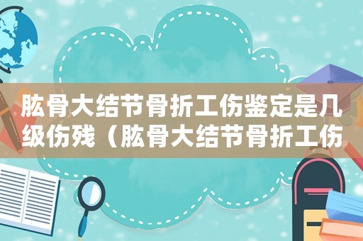 肱骨大結(jié)節(jié)骨折工傷鑒定是幾級傷殘（肱骨大結(jié)節(jié)骨折工傷休息多久）