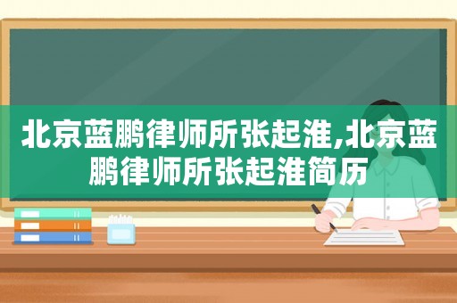 北京藍(lán)鵬律師所張起淮,北京藍(lán)鵬律師所張起淮簡歷