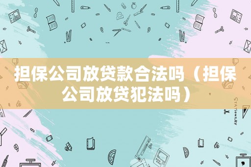 擔(dān)保公司放貸款合法嗎（擔(dān)保公司放貸犯法嗎）