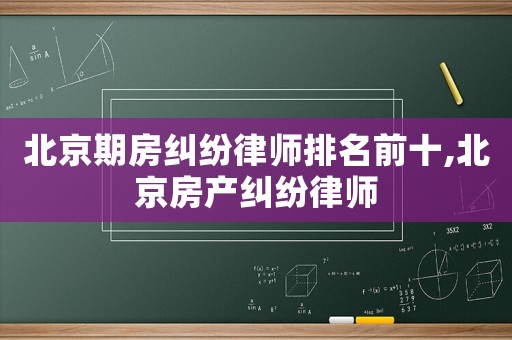 北京期房糾紛律師排名前十,北京房產(chǎn)糾紛律師