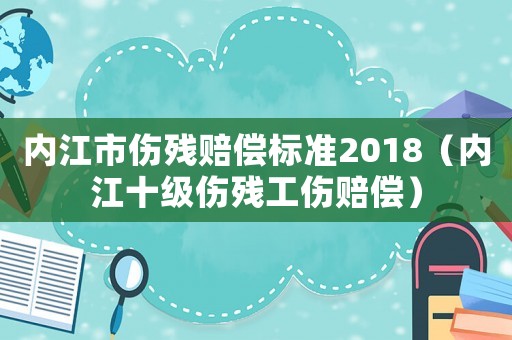 內(nèi)江市傷殘賠償標(biāo)準(zhǔn)2018（內(nèi)江十級(jí)傷殘工傷賠償）