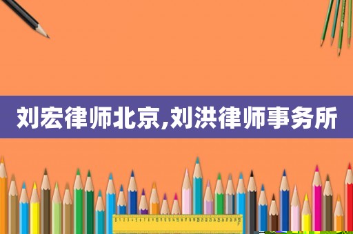 劉宏律師北京,劉洪律師事務(wù)所