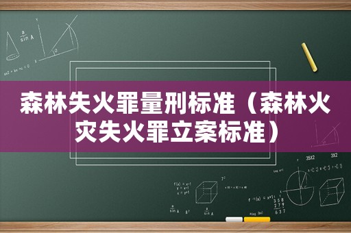 森林失火罪量刑標(biāo)準(zhǔn)（森林火災(zāi)失火罪立案標(biāo)準(zhǔn)）