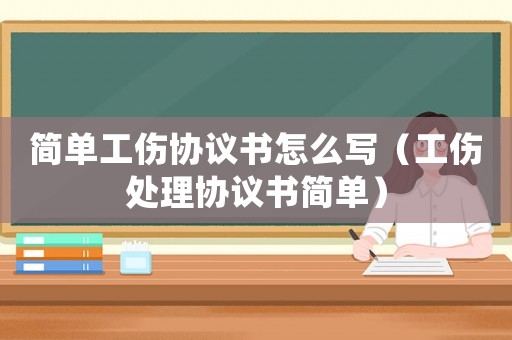 簡單工傷協(xié)議書怎么寫（工傷處理協(xié)議書簡單）