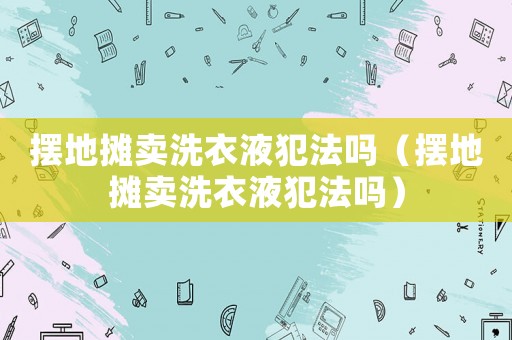 擺地?cái)傎u洗衣液犯法嗎（擺地?cái)傎u洗衣液犯法嗎）