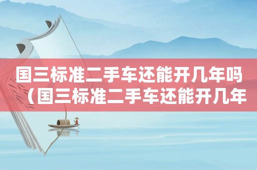 國三標(biāo)準(zhǔn)二手車還能開幾年嗎（國三標(biāo)準(zhǔn)二手車還能開幾年）
