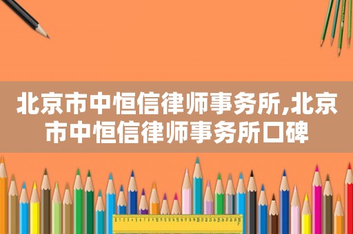 北京市中恒信律師事務(wù)所,北京市中恒信律師事務(wù)所口碑