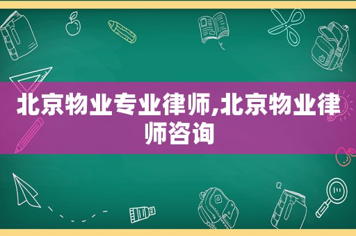 北京物業(yè)專業(yè)律師,北京物業(yè)律師咨詢