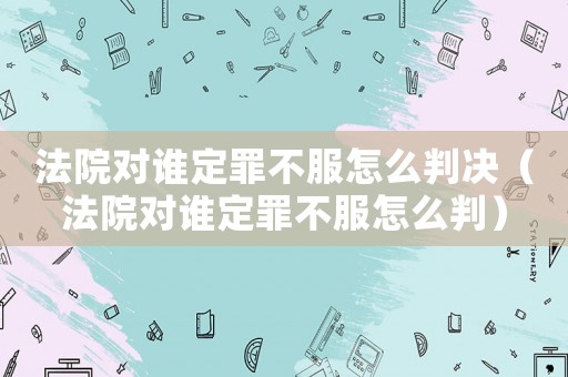 法院對(duì)誰定罪不服怎么判決（法院對(duì)誰定罪不服怎么判）