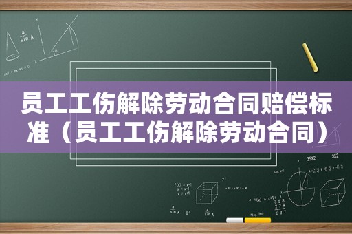 員工工傷解除勞動(dòng)合同賠償標(biāo)準(zhǔn)（員工工傷解除勞動(dòng)合同）