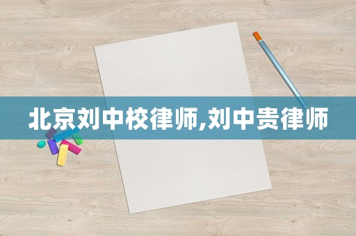 北京劉中校律師,劉中貴律師