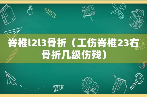 脊椎l2l3骨折（工傷脊椎23右骨折幾級(jí)傷殘）