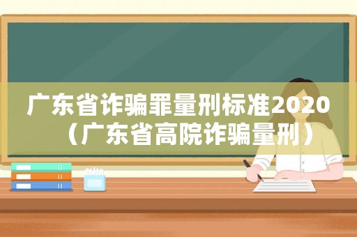 廣東省詐騙罪量刑標(biāo)準(zhǔn)2020（廣東省高院詐騙量刑）