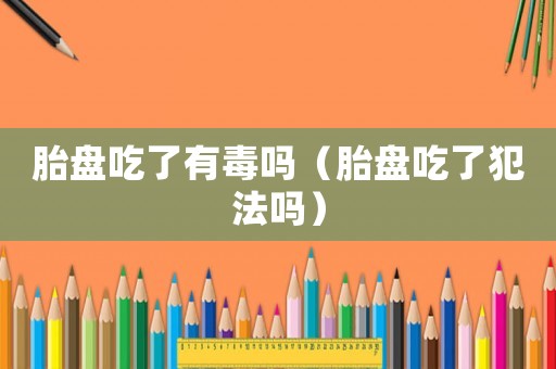 胎盤吃了有毒嗎（胎盤吃了犯法嗎）