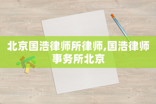 北京國(guó)浩律師所律師,國(guó)浩律師事務(wù)所北京