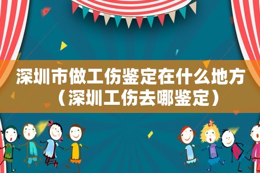 深圳市做工傷鑒定在什么地方（深圳工傷去哪鑒定）