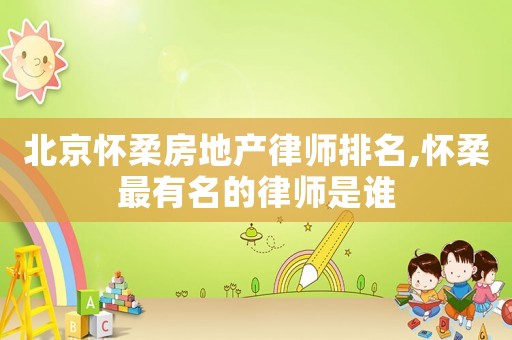 北京懷柔房地產(chǎn)律師排名,懷柔最有名的律師是誰