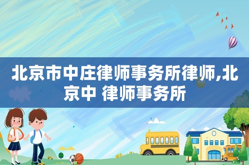 北京市中莊律師事務(wù)所律師,北京中 律師事務(wù)所
