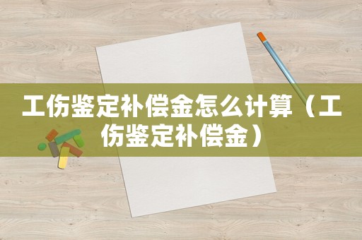 工傷鑒定補(bǔ)償金怎么計(jì)算（工傷鑒定補(bǔ)償金）