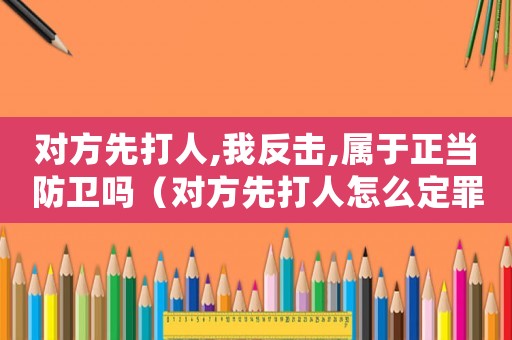 對方先打人,我反擊,屬于正當防衛(wèi)嗎（對方先打人怎么定罪）