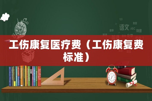 工傷康復(fù)醫(yī)療費(fèi)（工傷康復(fù)費(fèi)標(biāo)準(zhǔn)）