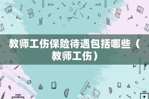 教師工傷保險(xiǎn)待遇包括哪些（教師工傷）