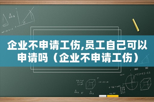 企業(yè)不申請工傷,員工自己可以申請嗎（企業(yè)不申請工傷）