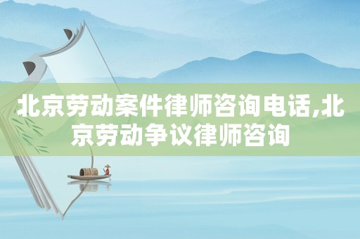 北京勞動(dòng)案件律師咨詢電話,北京勞動(dòng)爭(zhēng)議律師咨詢